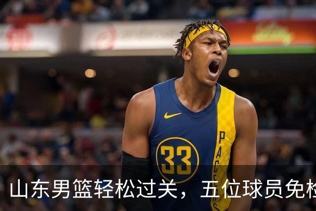 山东男篮轻松过关，五位球员免检！